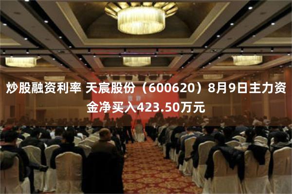 炒股融资利率 天宸股份（600620）8月9日主力资金净买入423.50万元