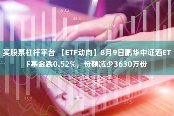 买股票杠杆平台 【ETF动向】8月9日鹏华中证酒ETF基金跌0.52%，份额减少3630万份