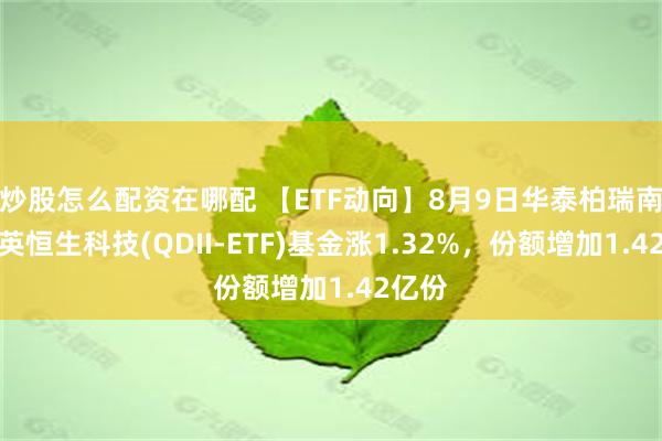 炒股怎么配资在哪配 【ETF动向】8月9日华泰柏瑞南方东英恒生科技(QDII-ETF)基金涨1.32%，份额增加1.42亿份