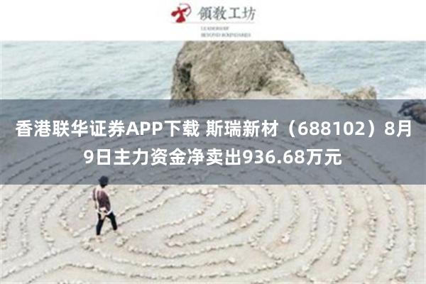 香港联华证券APP下载 斯瑞新材（688102）8月9日主力资金净卖出936.68万元