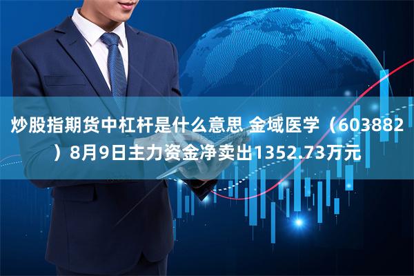 炒股指期货中杠杆是什么意思 金域医学（603882）8月9日主力资金净卖出1352.73万元