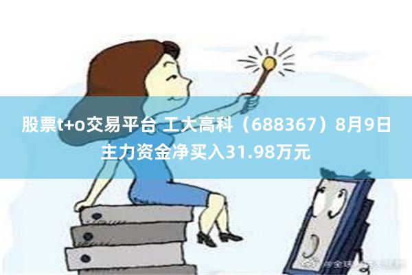 股票t+o交易平台 工大高科（688367）8月9日主力资金净买入31.98万元