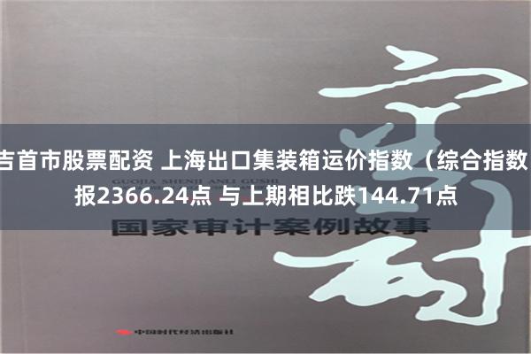 吉首市股票配资 上海出口集装箱运价指数（综合指数）报2366.24点 与上期相比跌144.71点