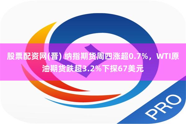 股票配资网(晋) 纳指期货周四涨超0.7%，WTI原油期货跌超3.2%下探67美元