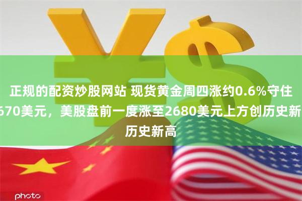 正规的配资炒股网站 现货黄金周四涨约0.6%守住2670美元，美股盘前一度涨至2680美元上方创历史新高