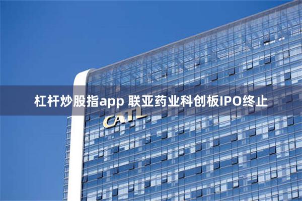 杠杆炒股指app 联亚药业科创板IPO终止