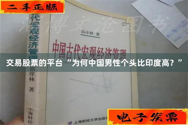 交易股票的平台 “为何中国男性个头比印度高？”