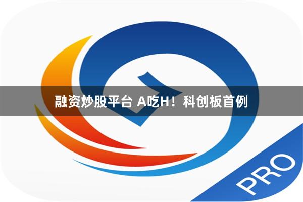 融资炒股平台 A吃H！科创板首例