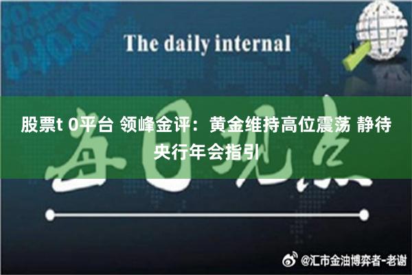 股票t 0平台 领峰金评：黄金维持高位震荡 静待央行年会指引