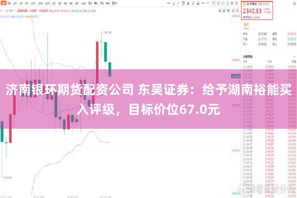 济南银环期货配资公司 东吴证券：给予湖南裕能买入评级，目标价位67.0元