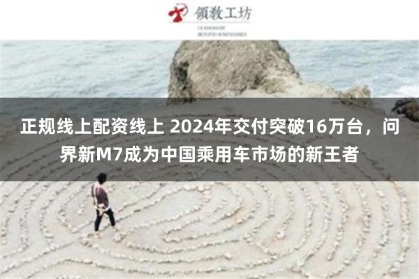 正规线上配资线上 2024年交付突破16万台，问界新M7成为中国乘用车市场的新王者