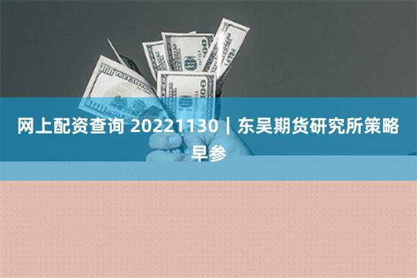 网上配资查询 20221130｜东吴期货研究所策略早参