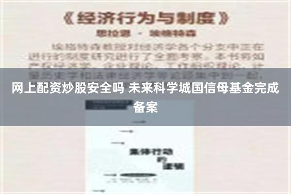 网上配资炒股安全吗 未来科学城国信母基金完成备案