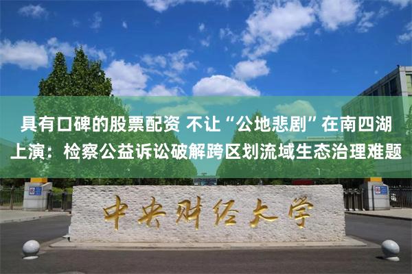 具有口碑的股票配资 不让“公地悲剧”在南四湖上演：检察公益诉讼破解跨区划流域生态治理难题