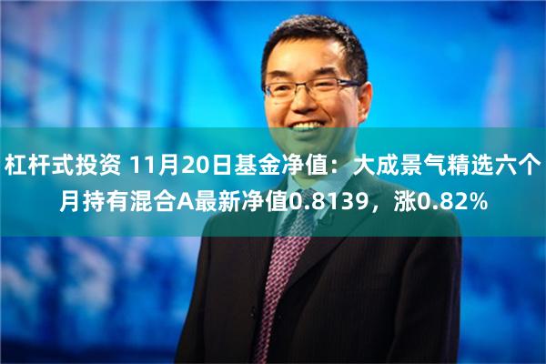 杠杆式投资 11月20日基金净值：大成景气精选六个月持有混合A最新净值0.8139，涨0.82%