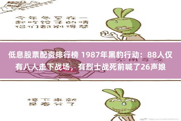 低息股票配资排行榜 1987年黑豹行动：88人仅有八人走下战场，有烈士战死前喊了26声娘