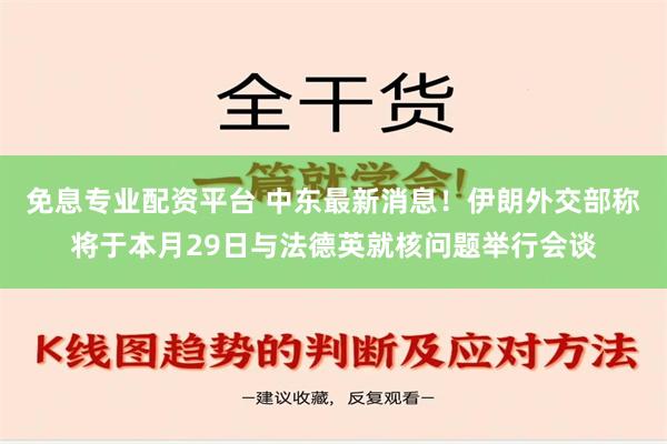 免息专业配资平台 中东最新消息！伊朗外交部称将于本月29日与法德英就核问题举行会谈