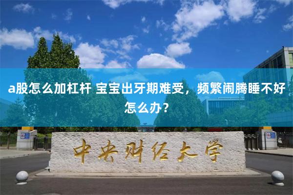 a股怎么加杠杆 宝宝出牙期难受，频繁闹腾睡不好怎么办？