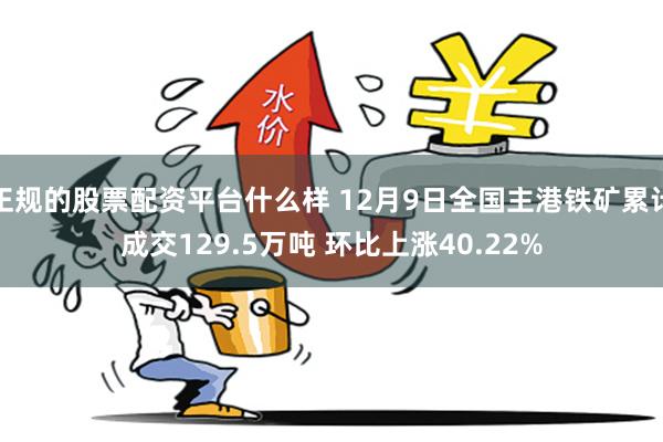 正规的股票配资平台什么样 12月9日全国主港铁矿累计成交129.5万吨 环比上涨40.22%