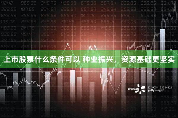 上市股票什么条件可以 种业振兴，资源基础更坚实