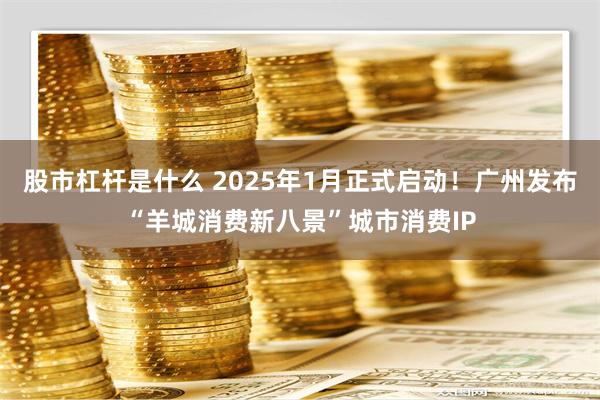 股市杠杆是什么 2025年1月正式启动！广州发布“羊城消费新八景”城市消费IP