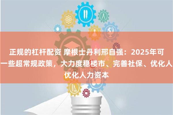 正规的杠杆配资 摩根士丹利邢自强：2025年可能出台一些超常规政策，大力度稳楼市、完善社保、优化人力资本