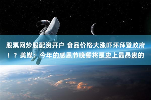 股票网炒股配资开户 食品价格大涨吓坏拜登政府！？美媒：今年的感恩节晚餐将是史上最昂贵的