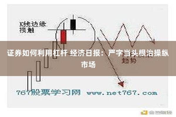 证券如何利用杠杆 经济日报：严字当头根治操纵市场