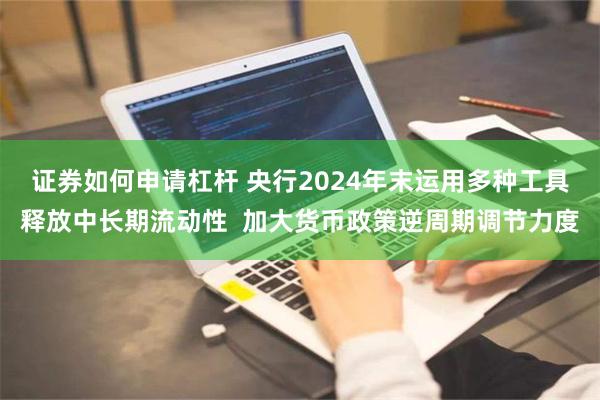 证券如何申请杠杆 央行2024年末运用多种工具释放中长期流动性  加大货币政策逆周期调节力度