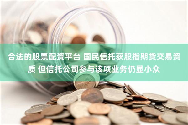 合法的股票配资平台 国民信托获股指期货交易资质 但信托公司参与该项业务仍显小众