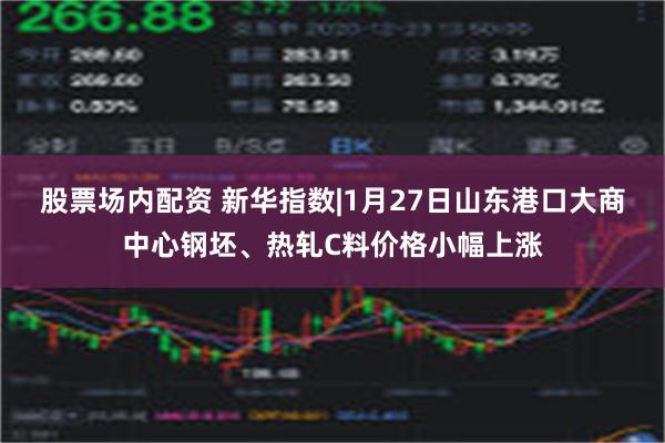 股票场内配资 新华指数|1月27日山东港口大商中心钢坯、热轧C料价格小幅上涨