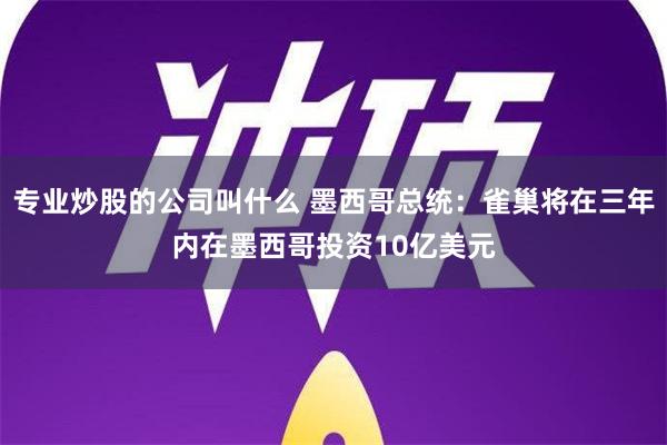 专业炒股的公司叫什么 墨西哥总统：雀巢将在三年内在墨西哥投资10亿美元